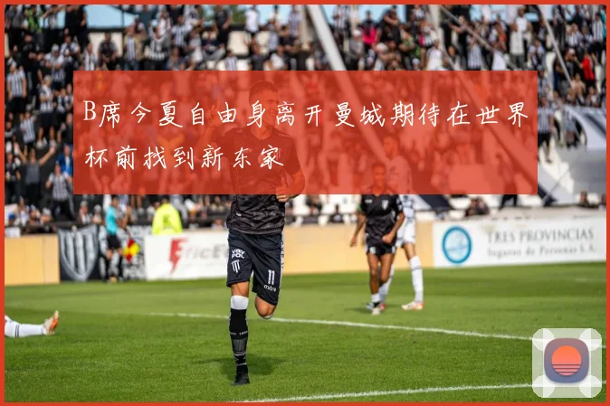 B席今夏自由身离开曼城期待在世界杯前找到新东家