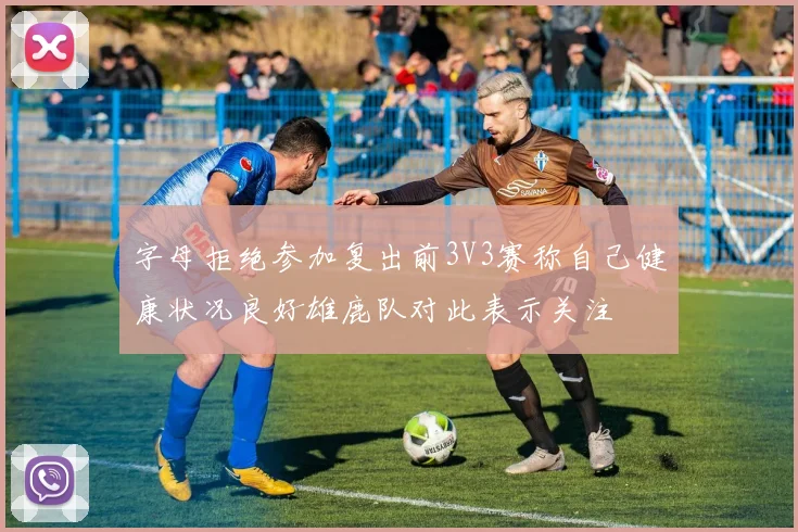 字母拒绝参加复出前3V3赛称自己健康状况良好雄鹿队对此表示关注