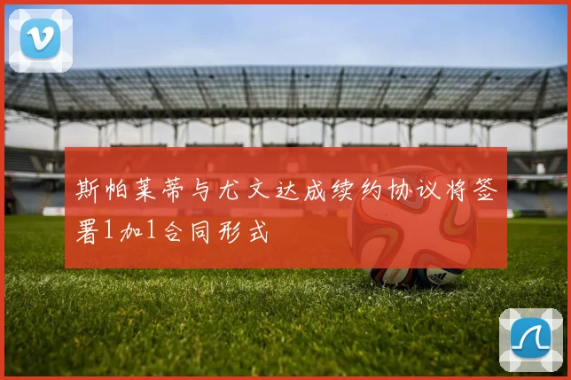 斯帕莱蒂与尤文达成续约协议将签署1加1合同形式
