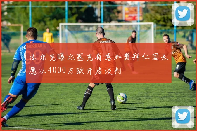 法尔克曝比塞克有意加盟拜仁国米愿以4000万欧开启谈判