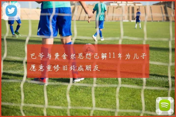 巴爷与费舍尔恩怨已解11年为儿子愿意重修旧好成朋友