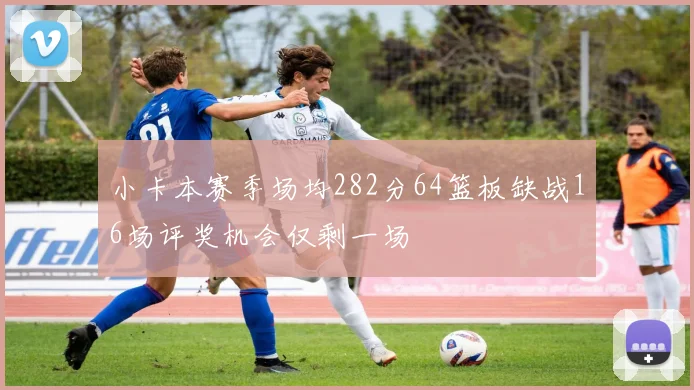 小卡本赛季场均282分64篮板缺战16场评奖机会仅剩一场