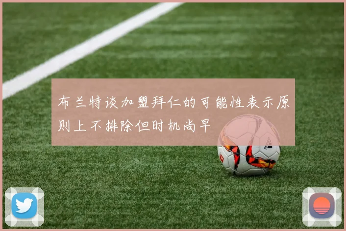 布兰特谈加盟拜仁的可能性表示原则上不排除但时机尚早