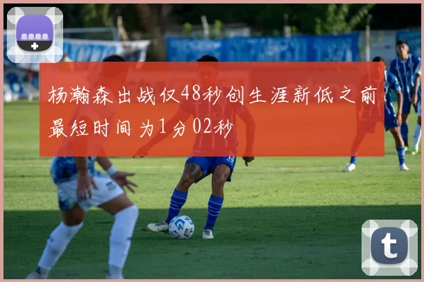 杨瀚森出战仅48秒创生涯新低之前最短时间为1分02秒