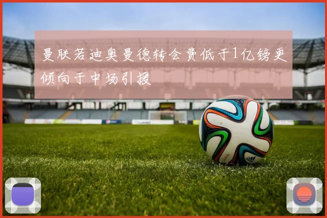 曼联若迪奥曼德转会费低于1亿镑更倾向于中场引援