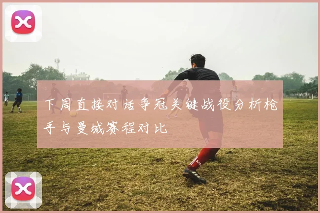 下周直接对话争冠关键战役分析枪手与曼城赛程对比